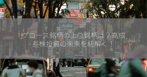 グロース銘柄の上位銘柄は？高成長株投資の未来を紐解く！