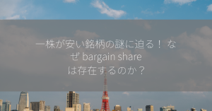 一株が安い銘柄の謎に迫る！ なぜ bargain share は存在するのか？